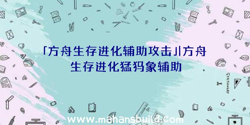 「方舟生存进化辅助攻击」|方舟生存进化猛犸象辅助